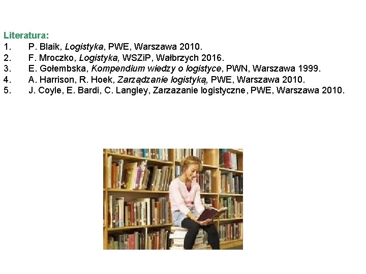 Literatura: 1. P. Blaik, Logistyka, PWE, Warszawa 2010. 2. F. Mroczko, Logistyka, WSZi. P,