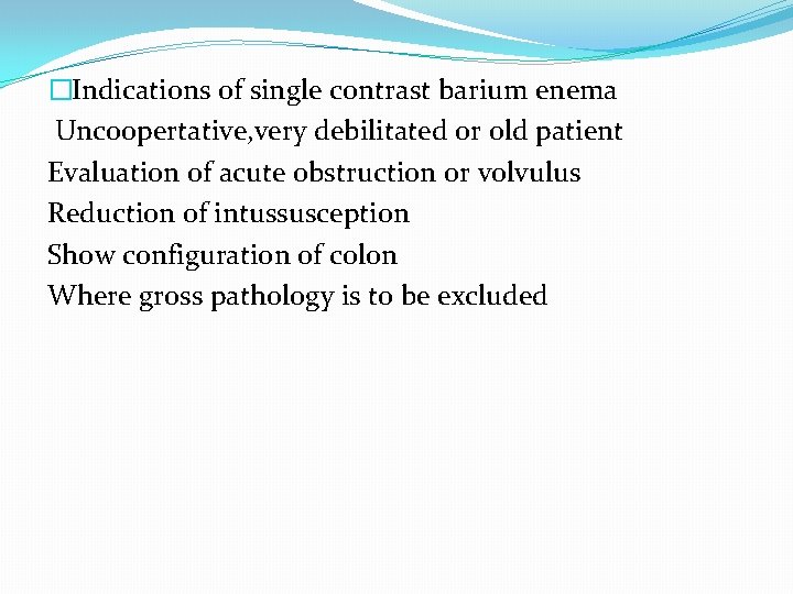 �Indications of single contrast barium enema Uncoopertative, very debilitated or old patient Evaluation of