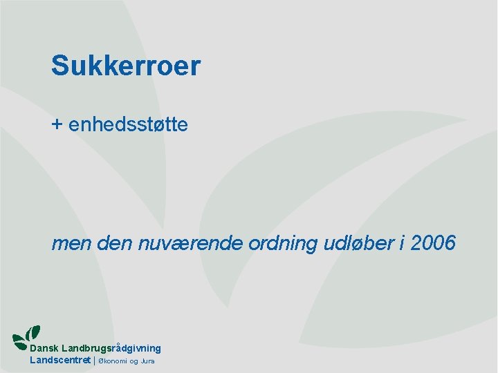 Sukkerroer + enhedsstøtte men den nuværende ordning udløber i 2006 Dansk Landbrugsrådgivning Landscentret |