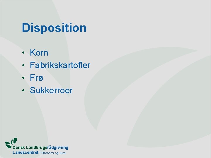 Disposition • • Korn Fabrikskartofler Frø Sukkerroer Dansk Landbrugsrådgivning Landscentret | Økonomi og Jura