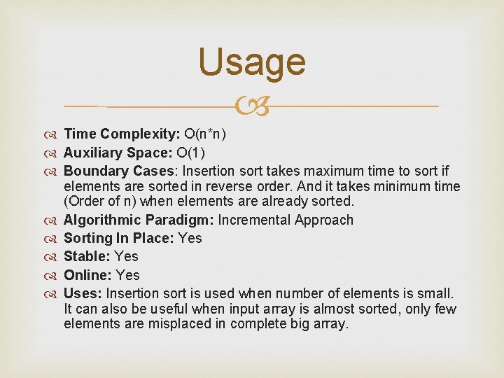 Usage Time Complexity: O(n*n) Auxiliary Space: O(1) Boundary Cases: Insertion sort takes maximum time