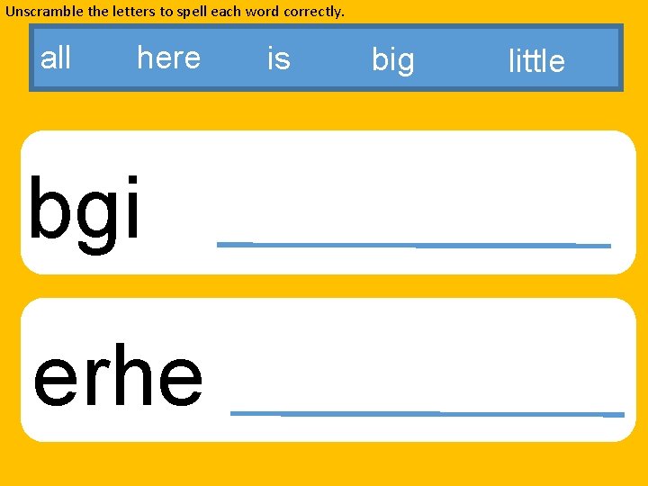 Unscramble the letters to spell each word correctly. all here bgi erhe is big