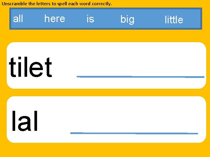 Unscramble the letters to spell each word correctly. all here tilet lal is big