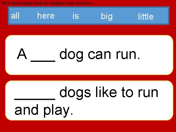 Fill in the missing blank to complete each sentence. all here is big little