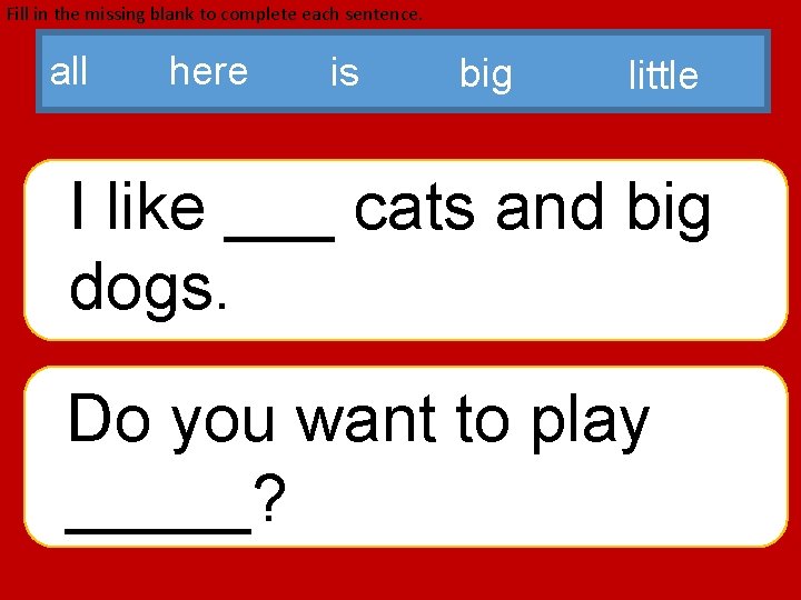 Fill in the missing blank to complete each sentence. all here is big little