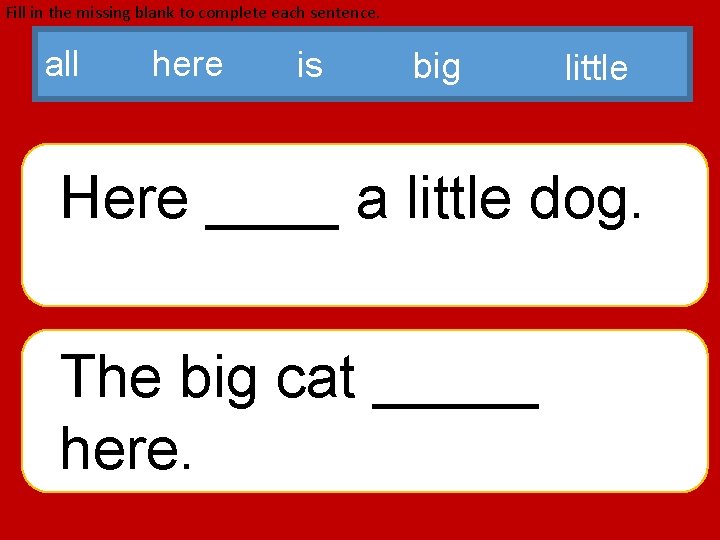 Fill in the missing blank to complete each sentence. all here is big little