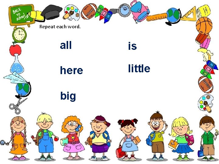 Repeat each word. all is here little big 