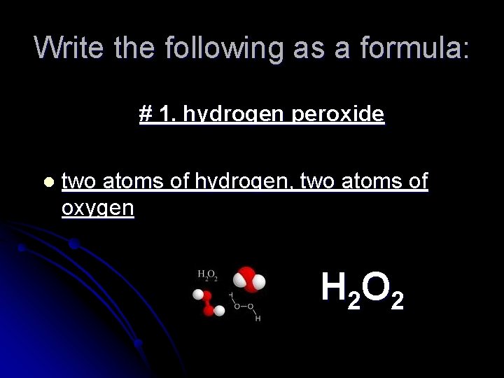 Write the following as a formula: # 1. hydrogen peroxide l two atoms of
