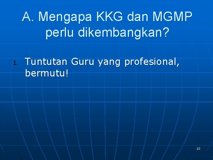 A. Mengapa KKG dan MGMP perlu dikembangkan? 1. Tuntutan Guru yang profesional, bermutu! 10