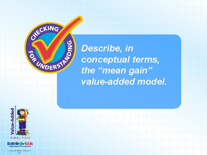 Describe, in conceptual terms, the “mean gain” value-added model. Copyright © 2006. Battelle for