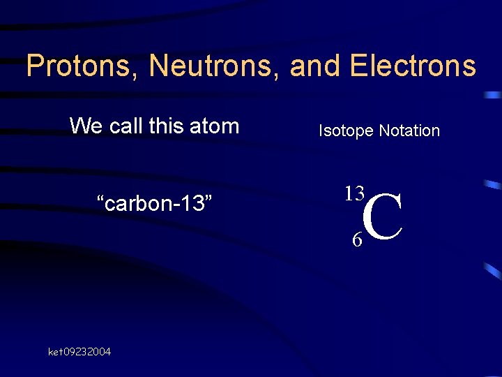 Protons, Neutrons, and Electrons We call this atom “carbon-13” Isotope Notation C 13 6 Protons, Neutrons, and Electrons We call this atom “carbon-13” Isotope Notation C 13 6