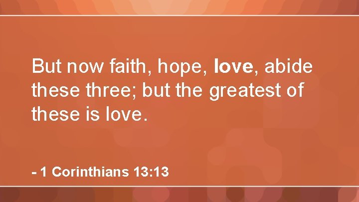 But now faith, hope, love, abide these three; but the greatest of these is