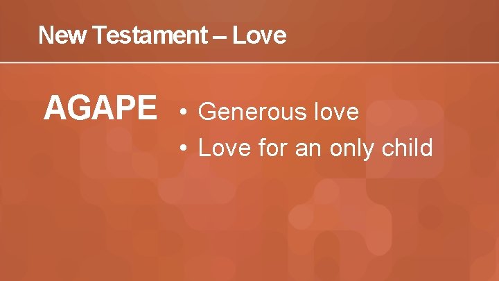 New Testament – Love AGAPE • Generous love • Love for an only child