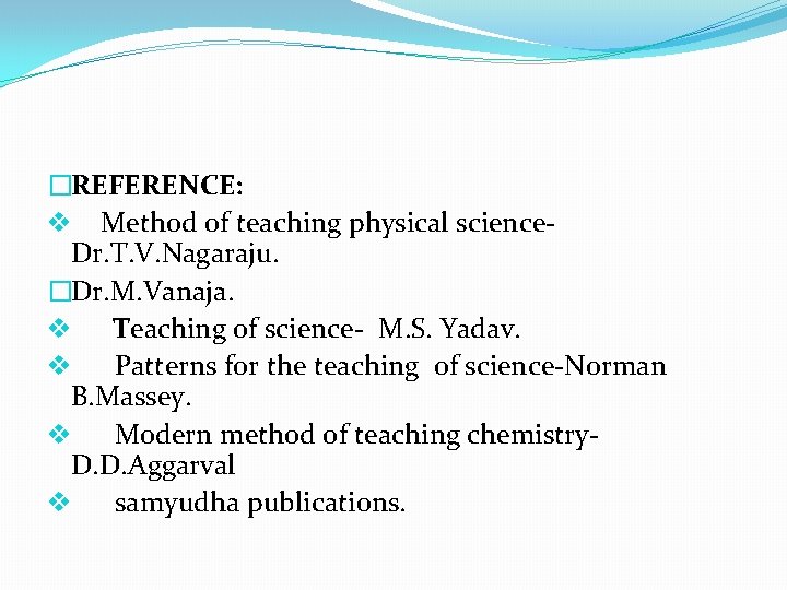 �REFERENCE: v Method of teaching physical science. Dr. T. V. Nagaraju. �Dr. M. Vanaja.