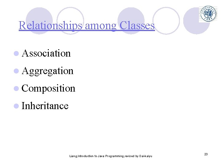 Relationships among Classes l Association l Aggregation l Composition l Inheritance Liang, Introduction to Relationships among Classes l Association l Aggregation l Composition l Inheritance Liang, Introduction to