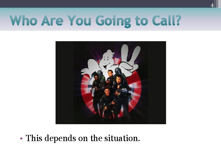 4 Who Are You Going to Call? • This depends on the situation. 