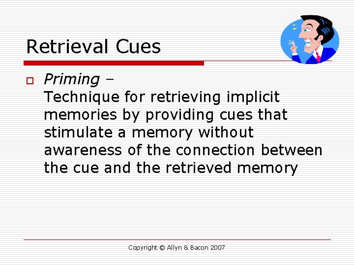 Retrieval Cues o Priming – Technique for retrieving implicit memories by providing cues that