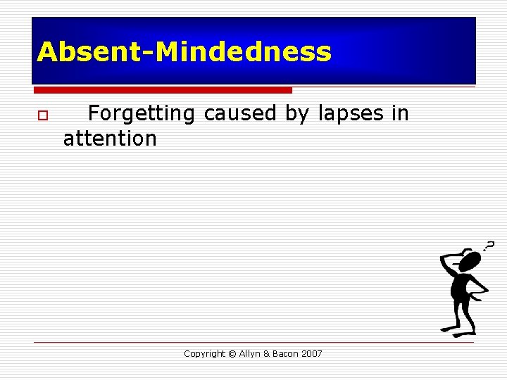 Absent-Mindedness o Forgetting caused by lapses in attention Copyright © Allyn & Bacon 2007