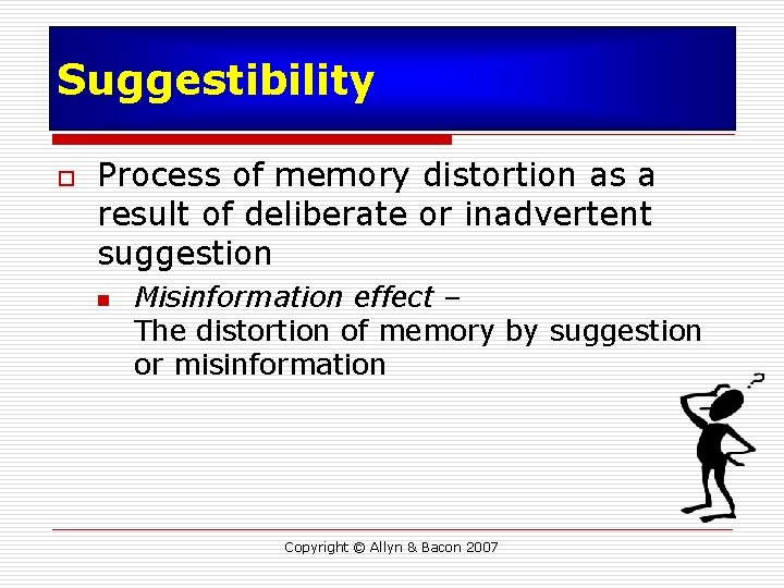 Suggestibility o Process of memory distortion as a result of deliberate or inadvertent suggestion