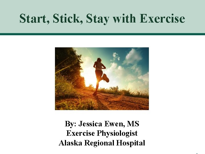 Start, Stick, Stay with Exercise By: Jessica Ewen, MS Exercise Physiologist Alaska Regional Hospital