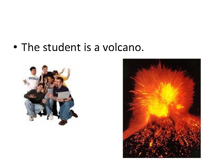  • The student is a volcano. 