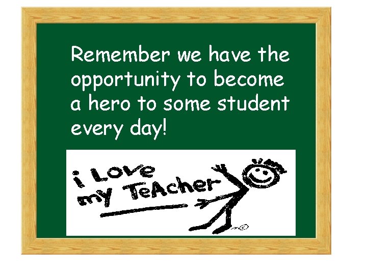 Remember we have the opportunity to become a hero to some student every day!