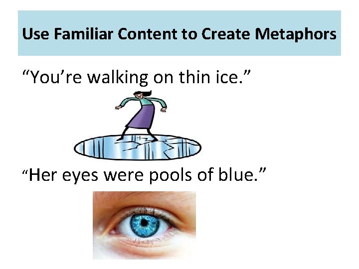 Use Familiar Content to Create Metaphors “You’re walking on thin ice. ” “Her eyes