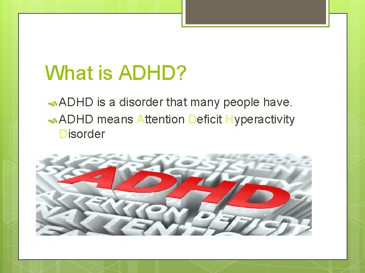 What is ADHD? ADHD is a disorder that many people have. ADHD means Attention