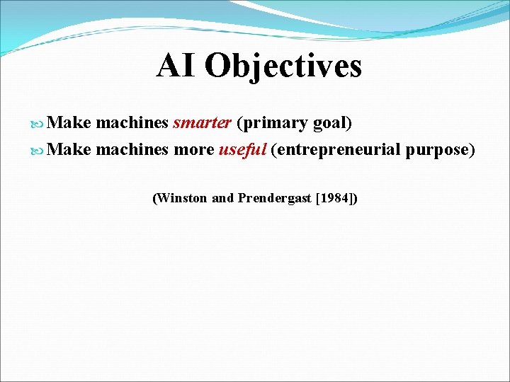 AI Objectives Make machines smarter (primary goal) Make machines more useful (entrepreneurial purpose) (Winston