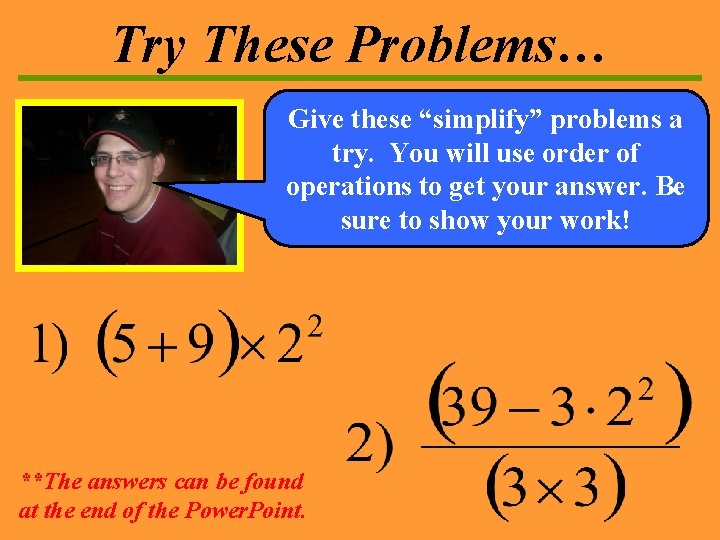 Try These Problems… Give these “simplify” problems a try. You will use order of