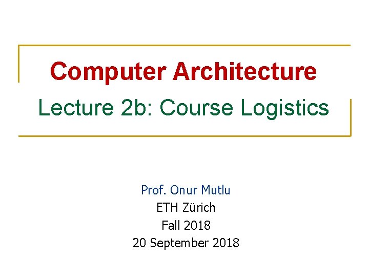 Computer Architecture Lecture 2 b: Course Logistics Prof. Onur Mutlu ETH Zürich Fall 2018