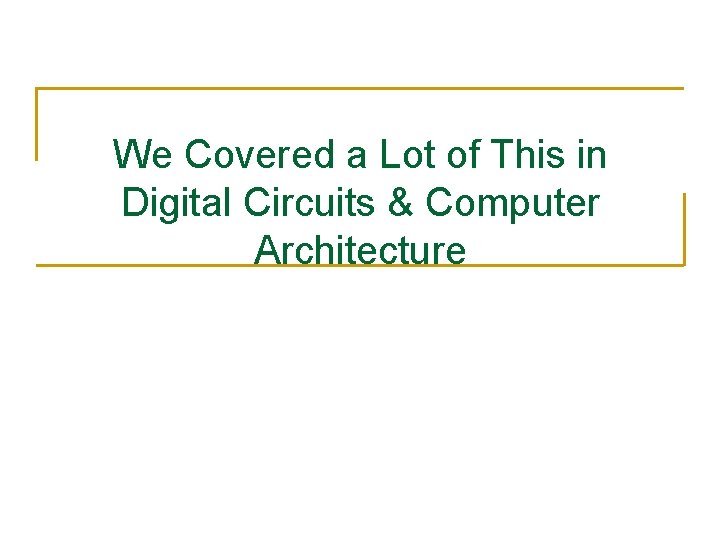 We Covered a Lot of This in Digital Circuits & Computer Architecture 