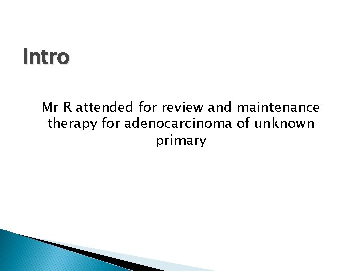 Intro Mr R attended for review and maintenance therapy for adenocarcinoma of unknown primary