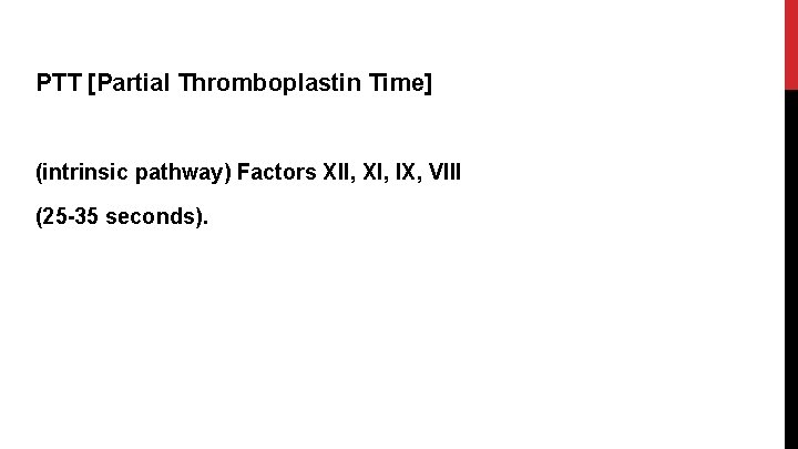 PTT [Partial Thromboplastin Time] (intrinsic pathway) Factors XII, XI, IX, VIII (25 -35 seconds).