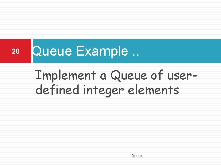 20 Queue Example. . Implement a Queue of userdefined integer elements Queue 