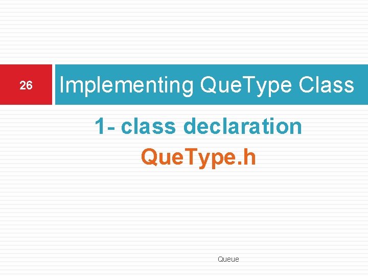 26 Implementing Que. Type Class 1 - class declaration Que. Type. h Queue 