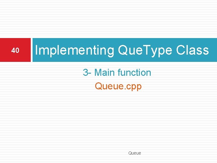 40 Implementing Que. Type Class 3 - Main function Queue. cpp Queue 