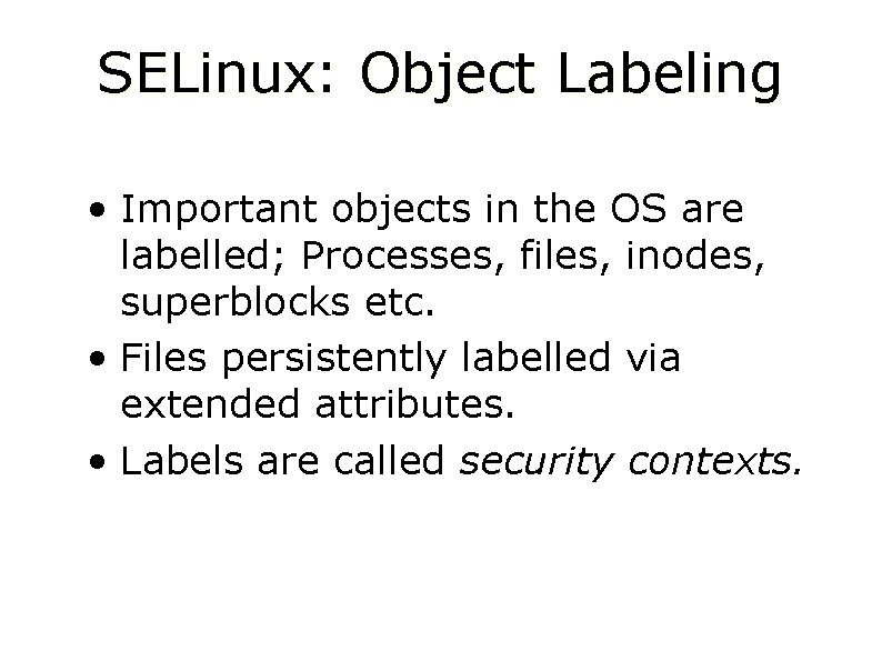 SELinux: Object Labeling • Important objects in the OS are labelled; Processes, files, inodes,