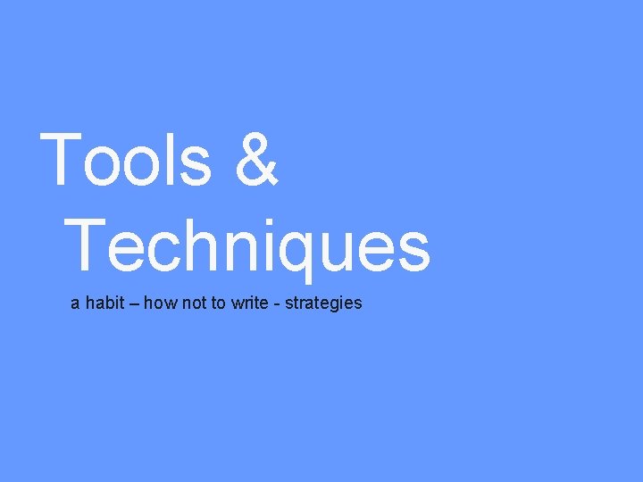 Tools & Techniques a habit – how not to write - strategies 