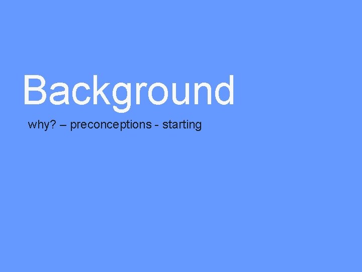 Background why? – preconceptions - starting 
