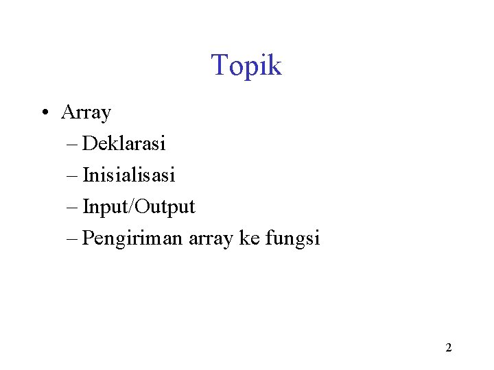 Topik • Array – Deklarasi – Inisialisasi – Input/Output – Pengiriman array ke fungsi