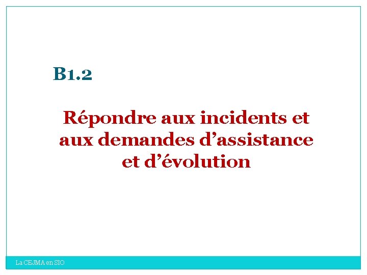 B 1. 2 Répondre aux incidents et aux demandes d’assistance et d’évolution La CEJMA B 1. 2 Répondre aux incidents et aux demandes d’assistance et d’évolution La CEJMA