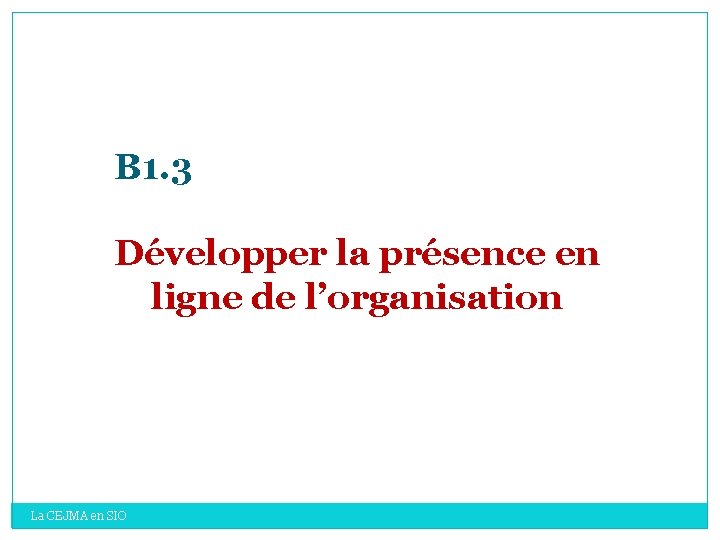 B 1. 3 Développer la présence en ligne de l’organisation La CEJMA en SIO B 1. 3 Développer la présence en ligne de l’organisation La CEJMA en SIO