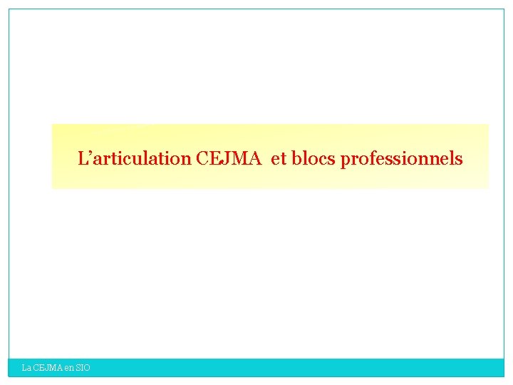L’articulation CEJMA et blocs professionnels La CEJMA en SIO L’articulation CEJMA et blocs professionnels La CEJMA en SIO