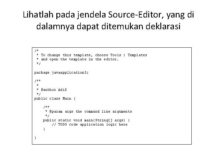 Lihatlah pada jendela Source-Editor, yang di dalamnya dapat ditemukan deklarasi /* * To change