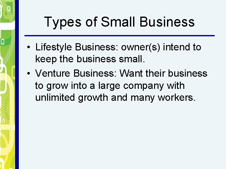 Types of Small Business • Lifestyle Business: owner(s) intend to keep the business small.