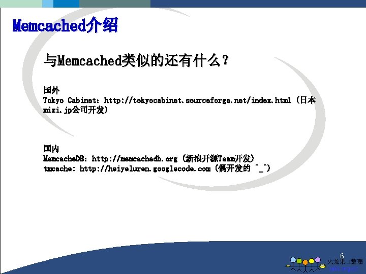 Memcached介绍 与Memcached类似的还有什么？ 国外 Tokyo Cabinet：http: //tokyocabinet. sourceforge. net/index. html (日本 mixi. jp公司开发) 国内 Memcache.