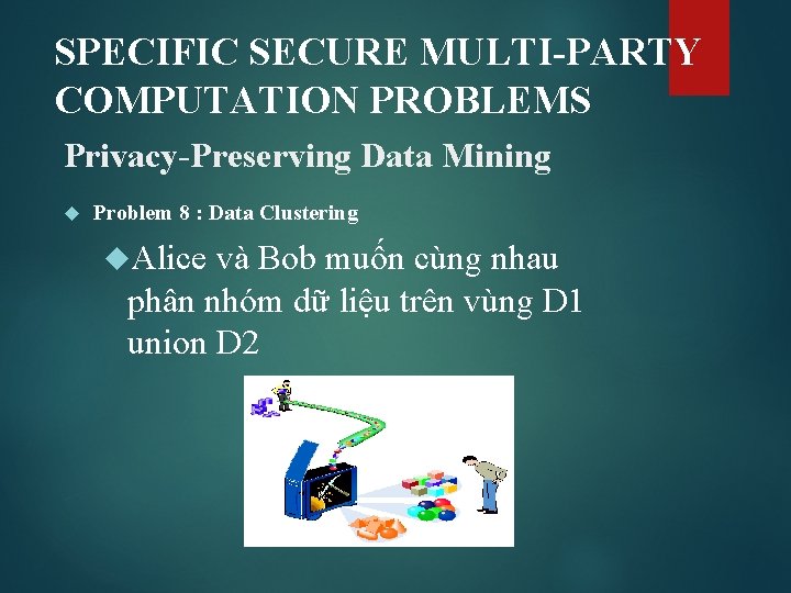 SPECIFIC SECURE MULTI-PARTY COMPUTATION PROBLEMS Privacy-Preserving Data Mining Problem 8 : Data Clustering Alice