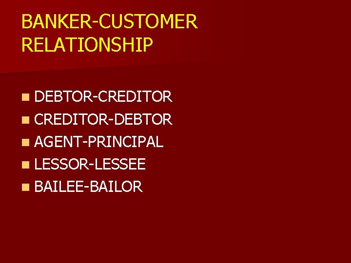 BANKER-CUSTOMER RELATIONSHIP n DEBTOR-CREDITOR n CREDITOR-DEBTOR n AGENT-PRINCIPAL n LESSOR-LESSEE n BAILEE-BAILOR 