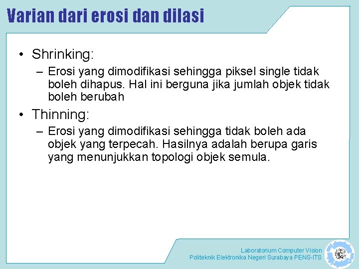 Varian dari erosi dan dilasi • Shrinking: – Erosi yang dimodifikasi sehingga piksel single Varian dari erosi dan dilasi • Shrinking: – Erosi yang dimodifikasi sehingga piksel single